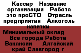 Кассир › Название организации ­ Работа-это проСТО › Отрасль предприятия ­ Алкоголь, напитки › Минимальный оклад ­ 1 - Все города Работа » Вакансии   . Алтайский край,Славгород г.